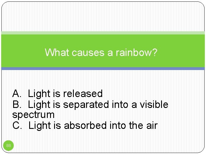 What causes a rainbow? A. Light is released B. Light is separated into a