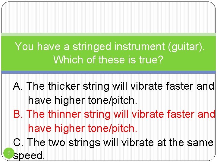 You have a stringed instrument (guitar). Which of these is true? 9 A. The