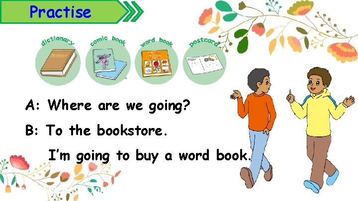 Practise A: Where are we going? B: To the bookstore. I’m going to buy