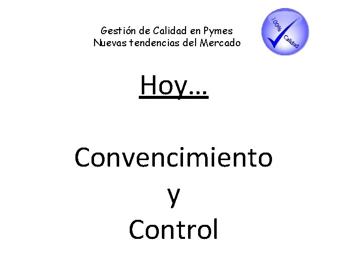 Gestión de Calidad en Pymes Nuevas tendencias del Mercado Hoy… Convencimiento y Control 