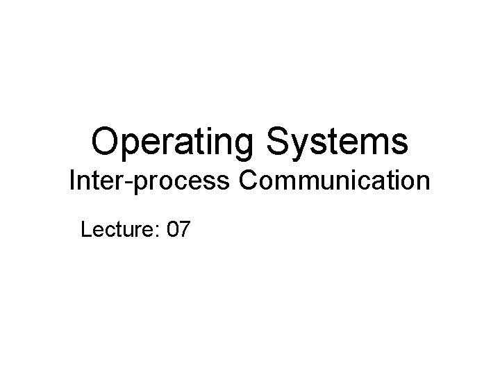 Operating Systems Inter-process Communication Lecture: 07 