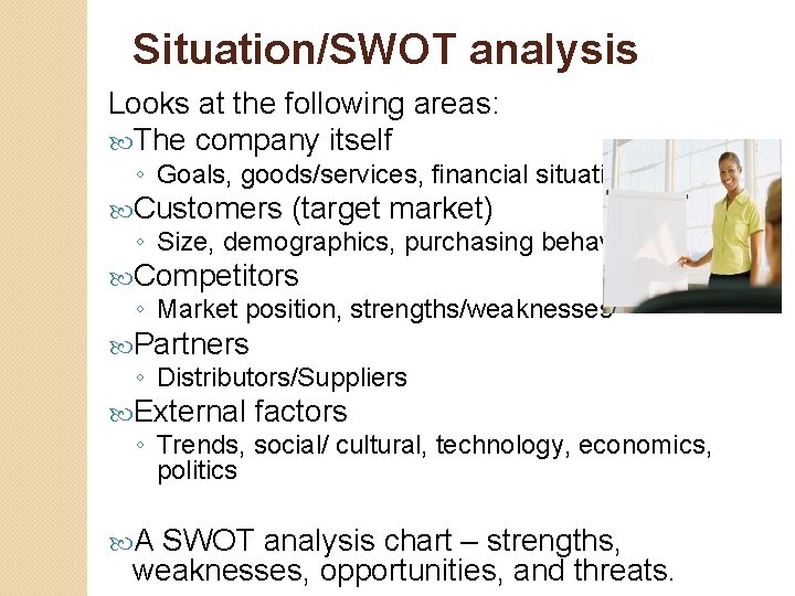 Situation/SWOT analysis Looks at the following areas: The company itself ◦ Goals, goods/services, financial