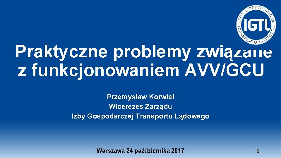 Praktyczne problemy związane z funkcjonowaniem AVV/GCU Przemysław Korwiel Wicerezes Zarządu Izby Gospodarczej Transportu Lądowego