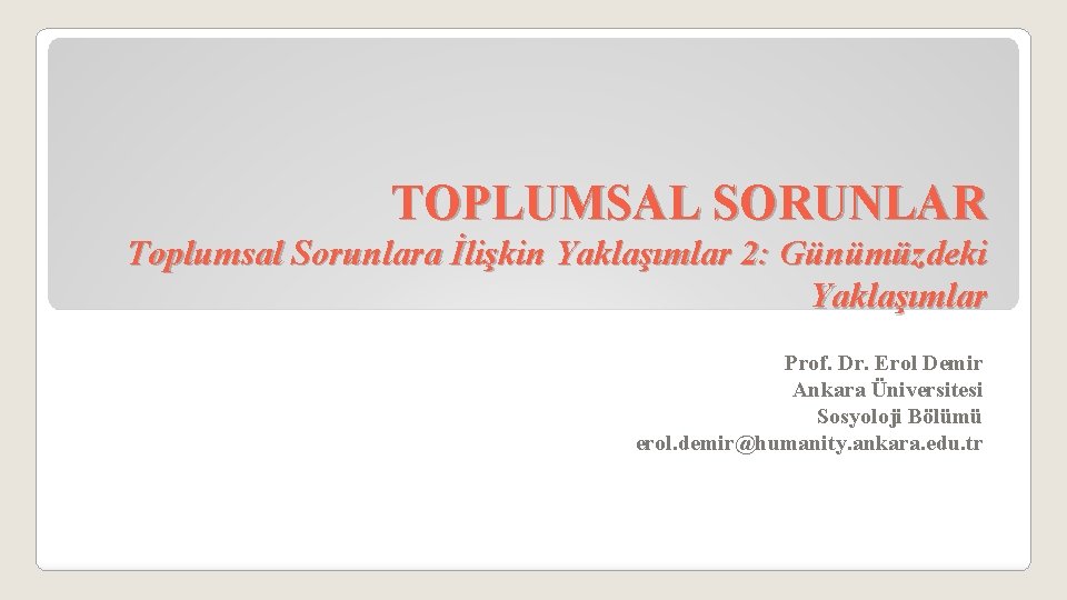 TOPLUMSAL SORUNLAR Toplumsal Sorunlara İlişkin Yaklaşımlar 2: Günümüzdeki Yaklaşımlar Prof. Dr. Erol Demir Ankara