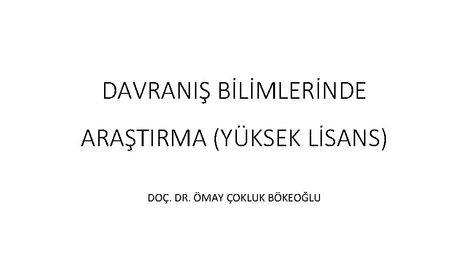 DAVRANIŞ BİLİMLERİNDE ARAŞTIRMA (YÜKSEK LİSANS) DOÇ. DR. ÖMAY ÇOKLUK BÖKEOĞLU 