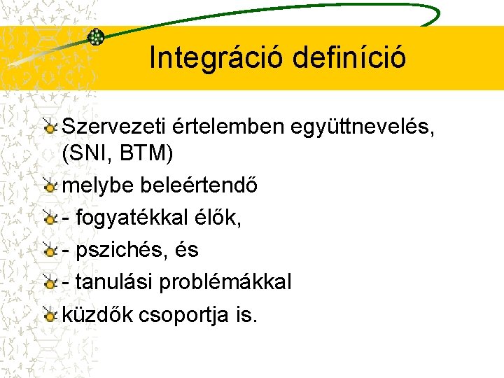 Integráció definíció Szervezeti értelemben együttnevelés, (SNI, BTM) melybe beleértendő - fogyatékkal élők, - pszichés,