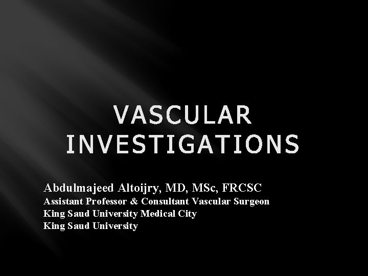 VASCULAR INVESTIGATIONS Abdulmajeed Altoijry, MD, MSc, FRCSC Assistant Professor & Consultant Vascular Surgeon King