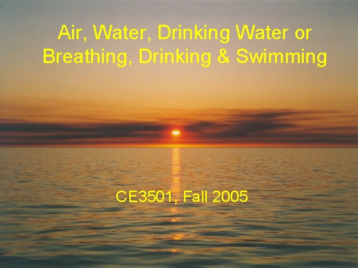 Air, Water, Drinking Water or Breathing, Drinking & Swimming CE 3501, Fall 2005 