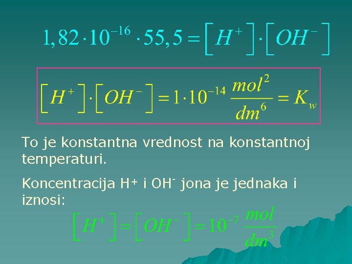 To je konstantna vrednost na konstantnoj temperaturi. Koncentracija H+ i OH- jona je jednaka