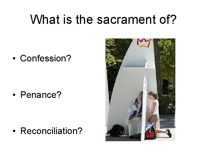 What is the sacrament of? • Confession? • Penance? • Reconciliation? 