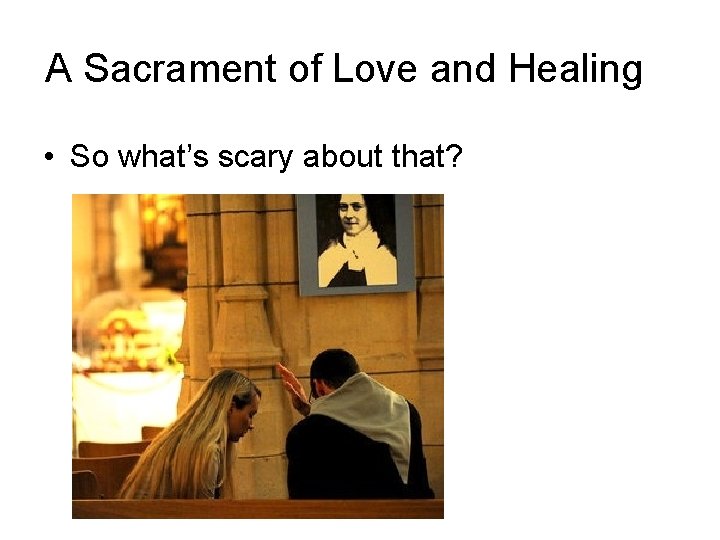 A Sacrament of Love and Healing • So what’s scary about that? 
