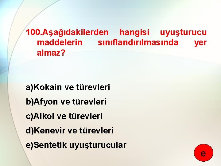 100. Aşağıdakilerden hangisi uyuşturucu maddelerin sınıflandırılmasında yer almaz? a)Kokain ve türevleri b)Afyon ve türevleri