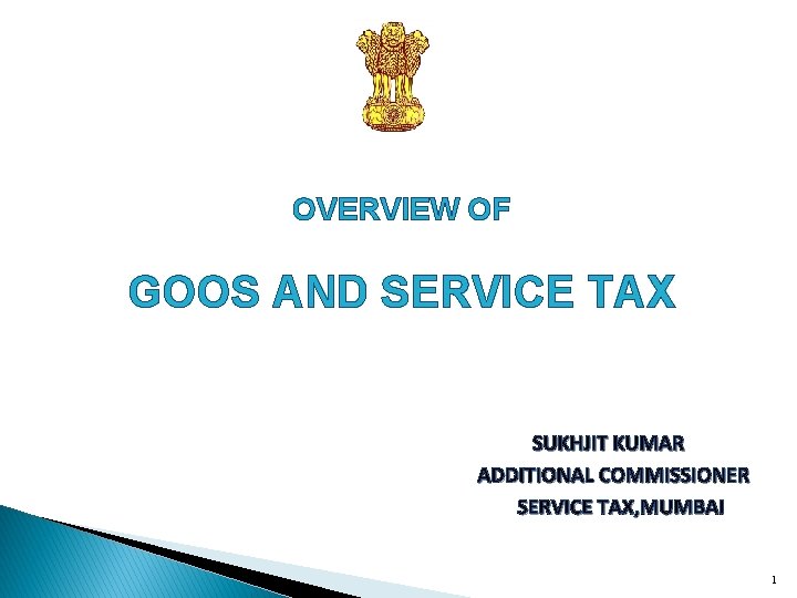 OVERVIEW OF GOOS AND SERVICE TAX SUKHJIT KUMAR ADDITIONAL COMMISSIONER SERVICE TAX, MUMBAI 1