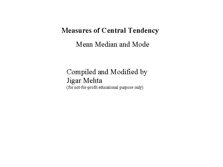 Measures of Central Tendency Mean Median and Mode Compiled and Modified by Jigar Mehta