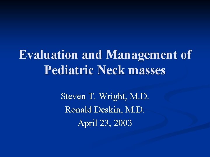 Evaluation and Management of Pediatric Neck masses Steven T. Wright, M. D. Ronald Deskin, Evaluation and Management of Pediatric Neck masses Steven T. Wright, M. D. Ronald Deskin,