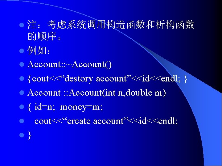 l 注：考虑系统调用构造函数和析构函数 的顺序。 l 例如： l Account: : ~Account() l {cout<<“destory account”<<id<<endl; } l
