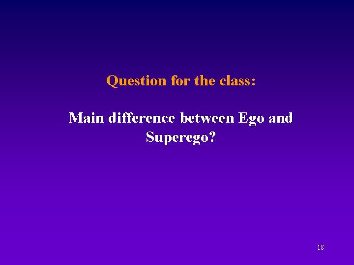 Question for the class: Main difference between Ego and Superego? 18 