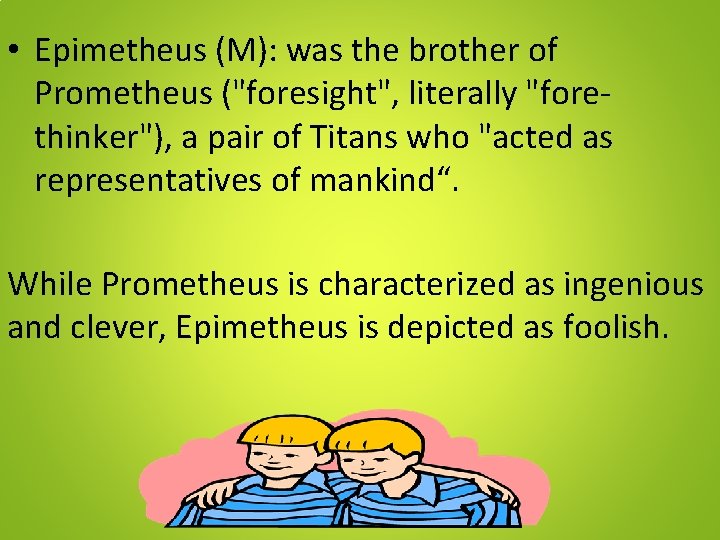  • Epimetheus (M): was the brother of Prometheus ("foresight", literally "forethinker"), a pair