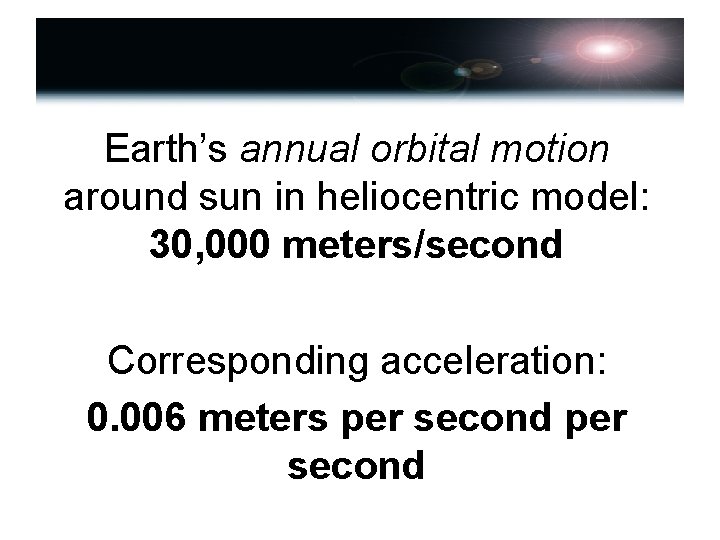 Earth’s annual orbital motion around sun in heliocentric model: 30, 000 meters/second Corresponding acceleration: