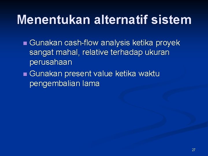 Menentukan alternatif sistem Gunakan cash-flow analysis ketika proyek sangat mahal, relative terhadap ukuran perusahaan