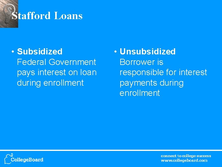 Stafford Loans • Subsidized Federal Government pays interest on loan during enrollment • Unsubsidized