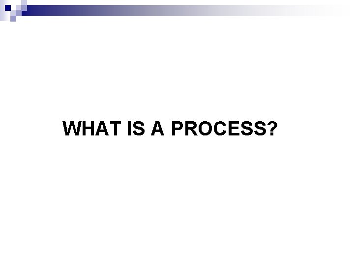 WHAT IS A PROCESS? 