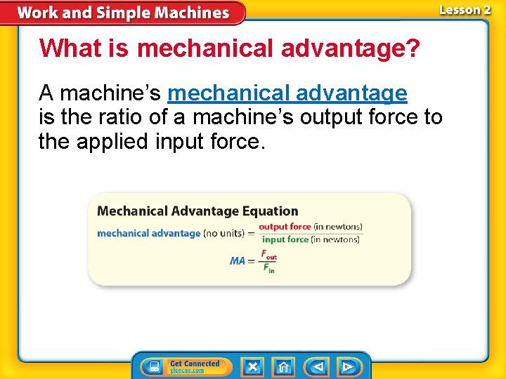 What is mechanical advantage? A machine’s mechanical advantage is the ratio of a machine’s