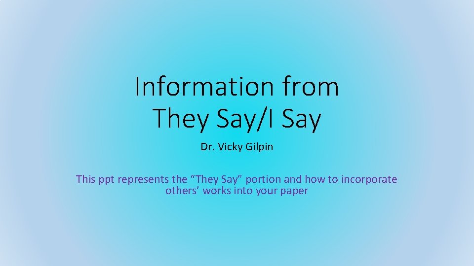 Information from They Say/I Say Dr. Vicky Gilpin This ppt represents the “They Say”