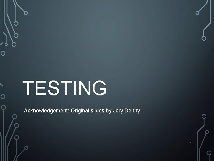 TESTING Acknowledgement: Original slides by Jory Denny 1 