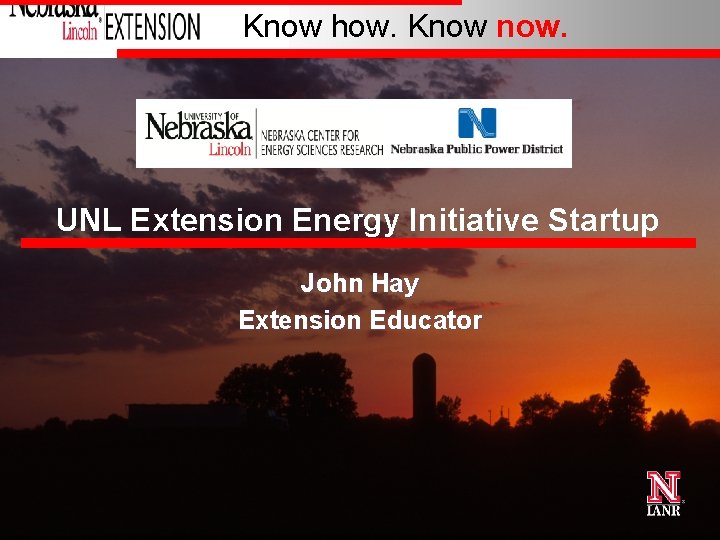 Know how. Know now. UNL Extension Energy Initiative Startup John Hay Extension Educator 