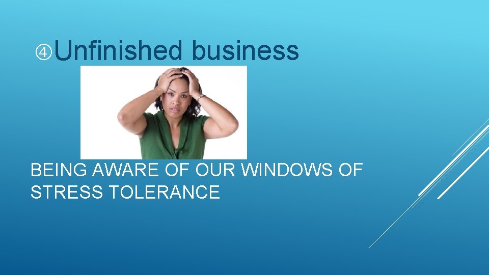  Unfinished business BEING AWARE OF OUR WINDOWS OF STRESS TOLERANCE 