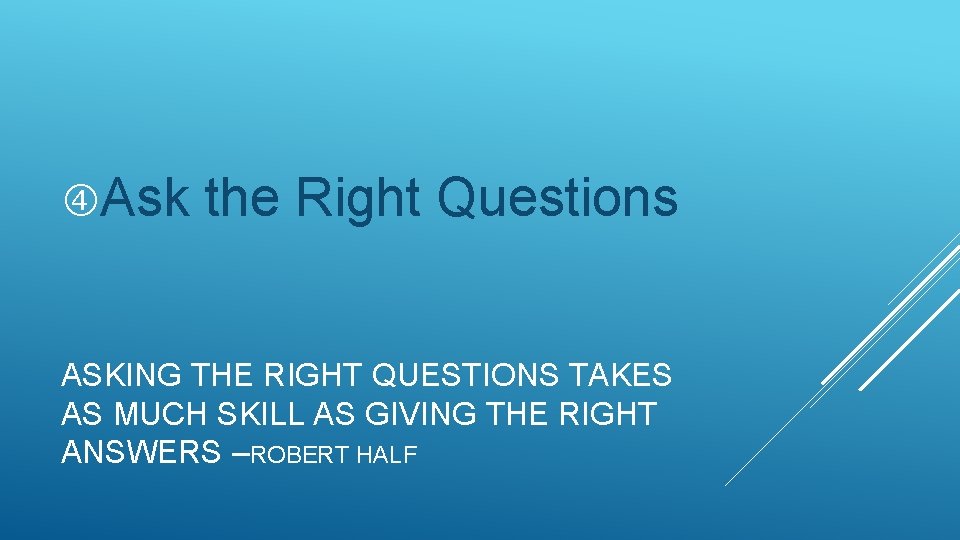  Ask the Right Questions ASKING THE RIGHT QUESTIONS TAKES AS MUCH SKILL AS