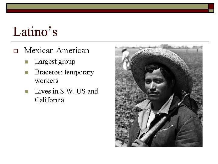 Latino’s o Mexican American n Largest group Braceros: temporary workers Lives in S. W.