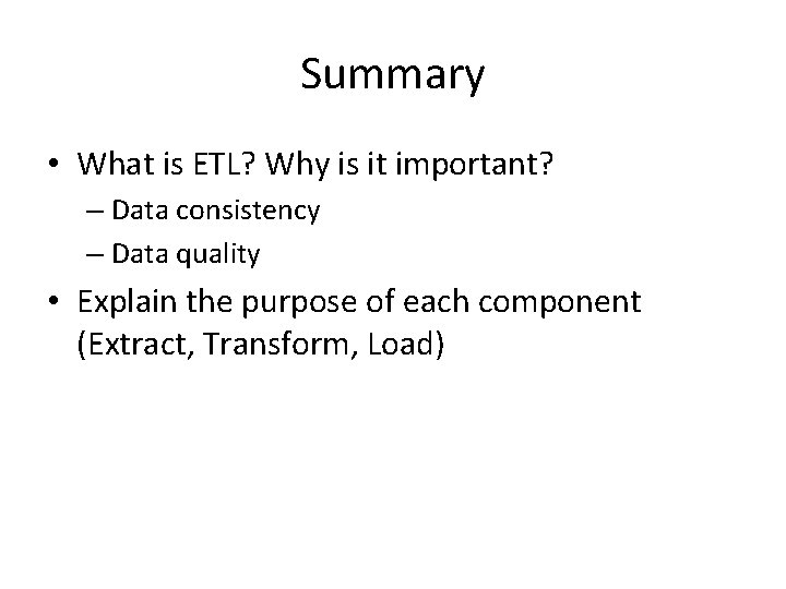 Summary • What is ETL? Why is it important? – Data consistency – Data