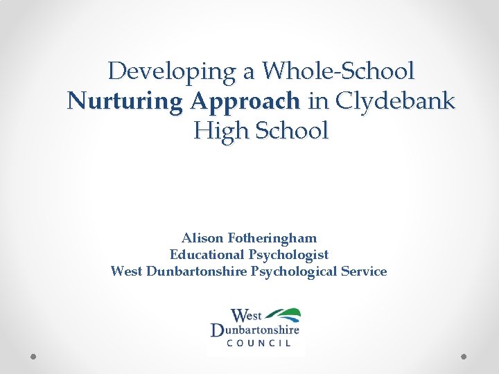 Developing a Whole-School Nurturing Approach in Clydebank High School Alison Fotheringham Educational Psychologist West