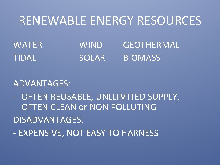 RENEWABLE ENERGY RESOURCES WATER TIDAL WIND SOLAR GEOTHERMAL BIOMASS ADVANTAGES: - OFTEN REUSABLE, UNLLIMITED