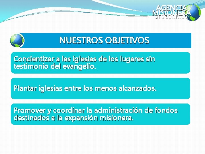 AGENCIA MISIONERA INTERNACIONAL NUESTROS OBJETIVOS Concientizar a las iglesias de los lugares sin testimonio