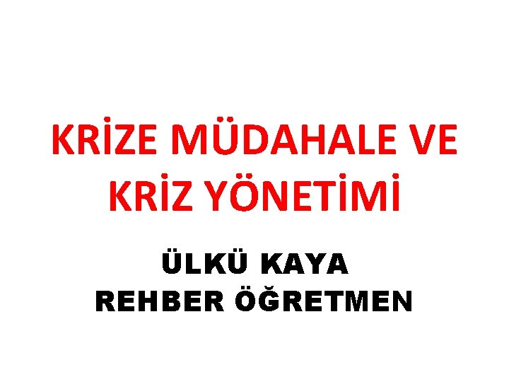 KRİZE MÜDAHALE VE KRİZ YÖNETİMİ ÜLKÜ KAYA REHBER ÖĞRETMEN 