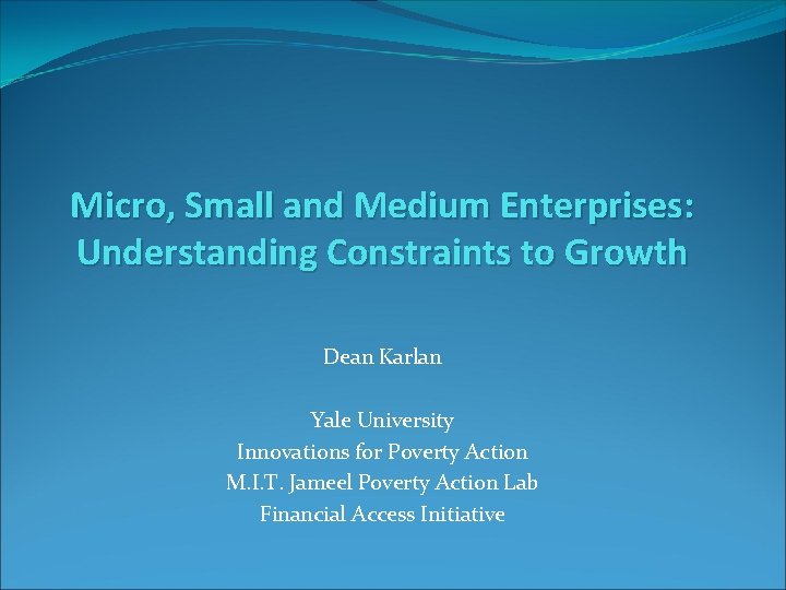 Micro, Small and Medium Enterprises: Understanding Constraints to Growth Dean Karlan Yale University Innovations