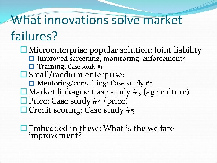 What innovations solve market failures? � Microenterprise popular solution: Joint liability � Improved screening,