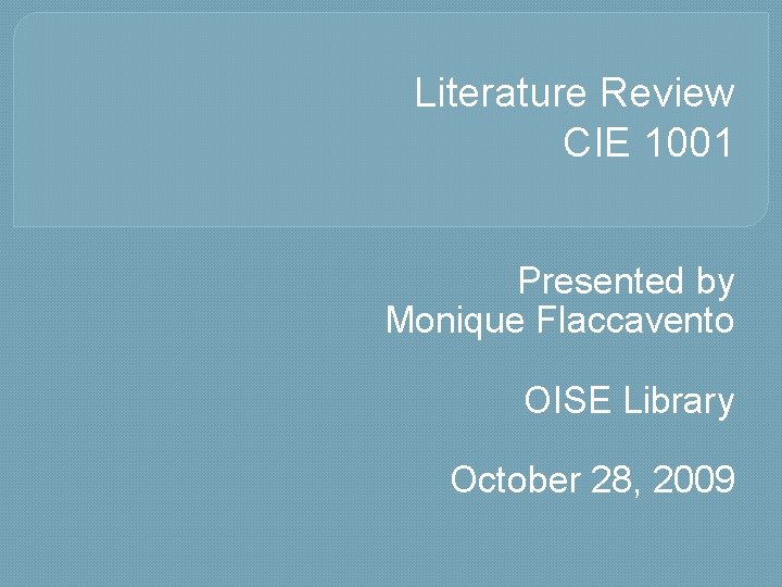 Literature Review CIE 1001 Presented by Monique Flaccavento OISE Library October 28, 2009 