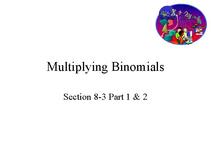 Multiplying Binomials Section 8 -3 Part 1 & 2 