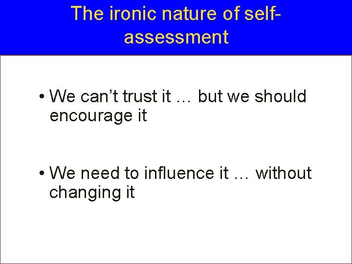 The ironic nature of selfassessment • We can’t trust it … but we should