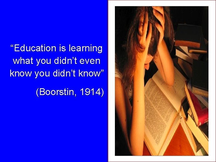 “Education is learning what you didn’t even know you didn’t know” (Boorstin, 1914) 