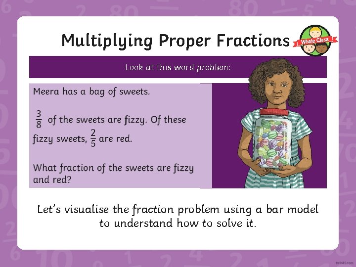 Multiplying Proper Fractions Look at this word problem: Let’s visualise the fraction problem using