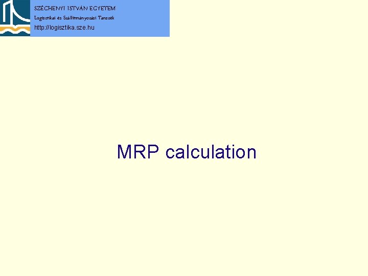 SZÉCHENYI ISTVÁN EGYETEM Logisztikai és Szállítmányozási Tanszék http: //logisztika. sze. hu MRP calculation 