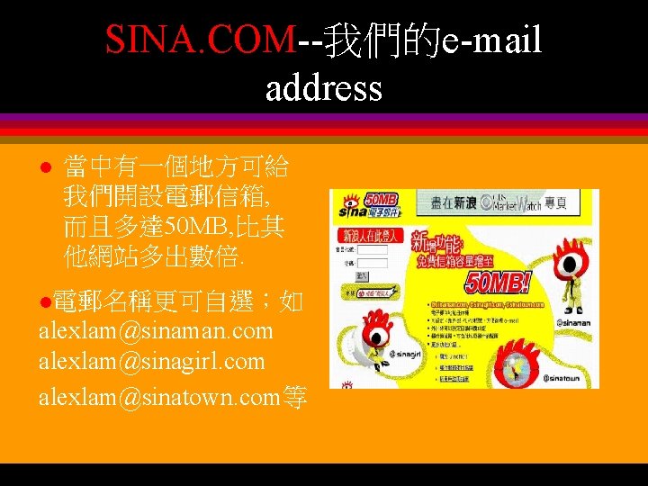 SINA. COM--我們的e-mail address l 當中有一個地方可給 我們開設電郵信箱, 而且多達 50 MB, 比其 他網站多出數倍. l電郵名稱更可自選；如 alexlam@sinaman. com