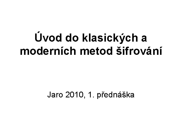 Úvod do klasických a moderních metod šifrování Jaro 2010, 1. přednáška 