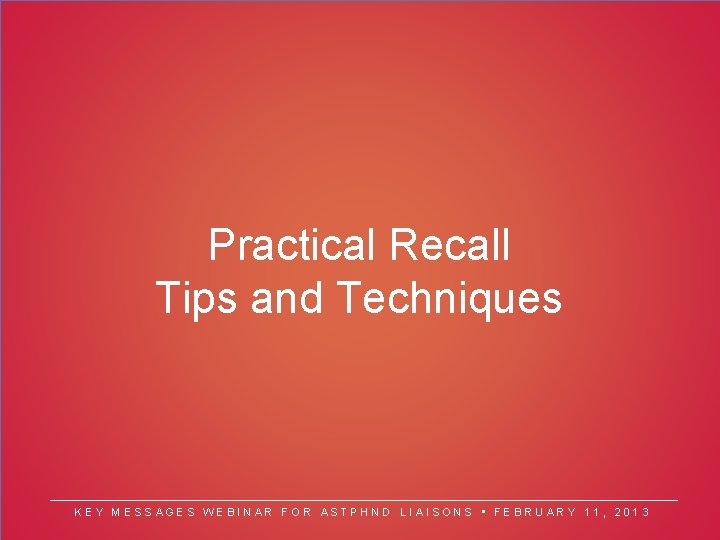 Practical Recall Tips and Techniques KEY MESSAGES WEBINAR FOR ASTPHND LIAISONS • FEBRUARY 11,