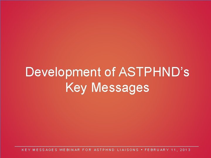 Development of ASTPHND’s Key Messages KEY MESSAGES WEBINAR FOR ASTPHND LIAISONS • FEBRUARY 11,